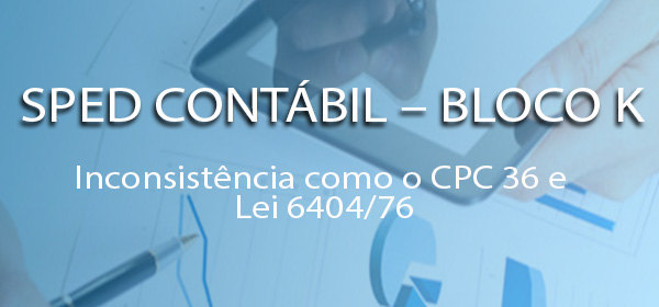 SPED CONTÁBIL – BLOCO K – Inconsistência como o CPC 36 e Lei 6404/76