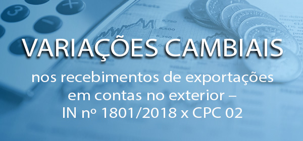 Variações Cambiais nos recebimentos de EXPORTAÇÕES em contas NO EXTERIOR – IN Nº 1801/2018 x CPC 02